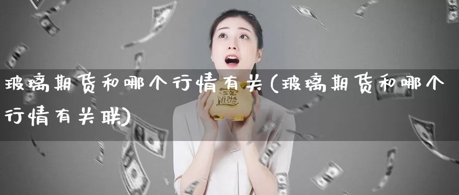 玻璃期货和哪个行情有关(玻璃期货和哪个行情有关联)