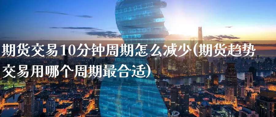 期货交易10分钟周期怎么减少(期货趋势交易用哪个周期最合适)