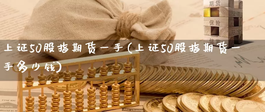 上证50股指期货一手(上证50股指期货一手多少钱)