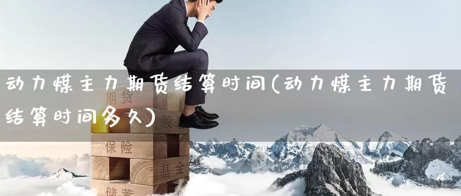 动力煤主力期货结算时间(动力煤主力期货结算时间多久)