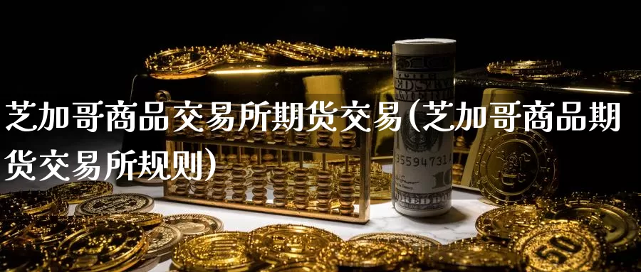 芝加哥商品交易所期货交易(芝加哥商品期货交易所规则)