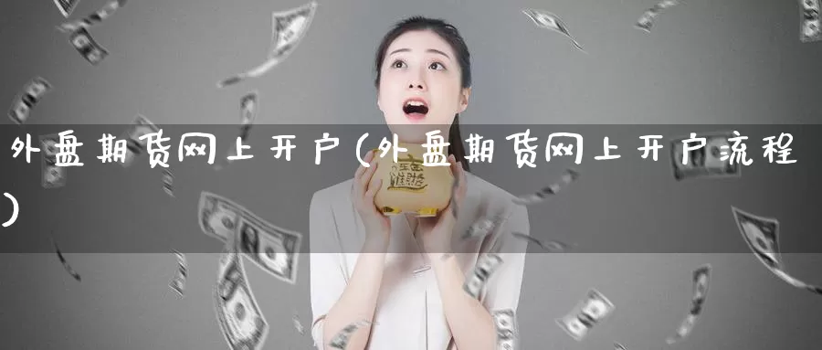 外盘期货网上开户(外盘期货网上开户流程)