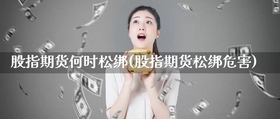 股指期货何时松绑(股指期货松绑危害)
