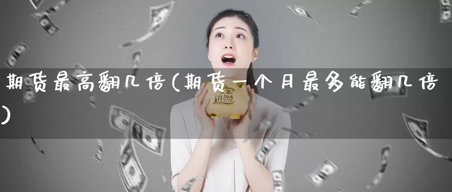 期货最高翻几倍(期货一个月最多能翻几倍)