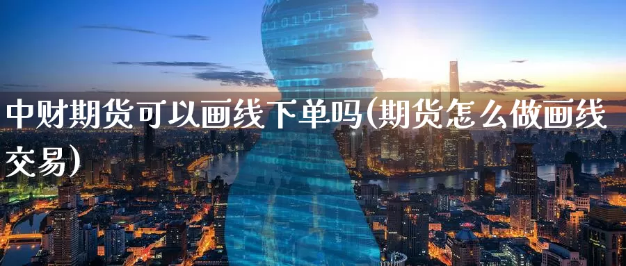 中财期货可以画线下单吗(期货怎么做画线交易)