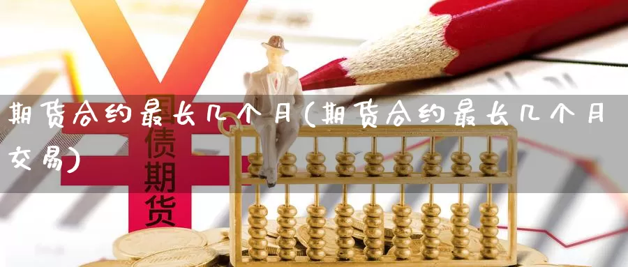 期货合约最长几个月(期货合约最长几个月交易)
