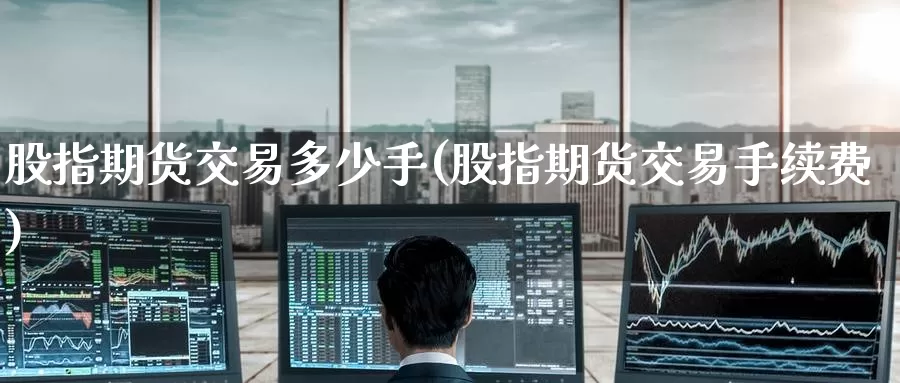 股指期货交易多少手(股指期货交易手续费)