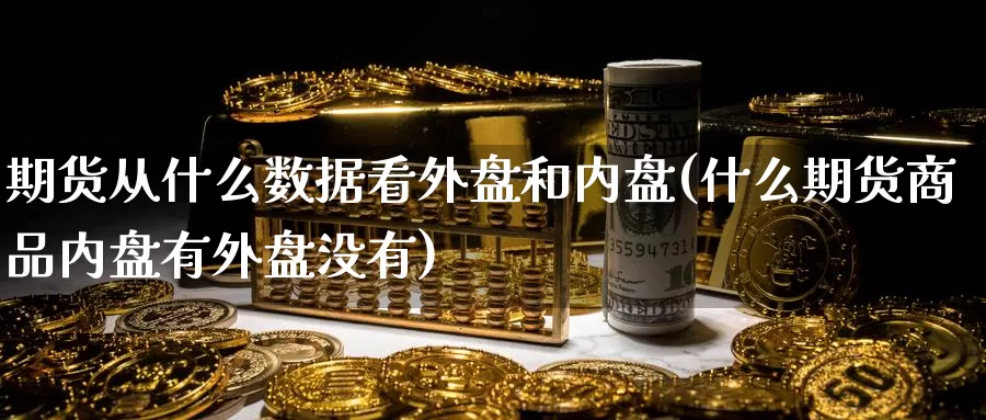 期货从什么数据看外盘和内盘(什么期货商品内盘有外盘没有)