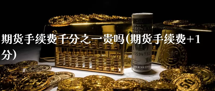期货手续费千分之一贵吗(期货手续费+1分)