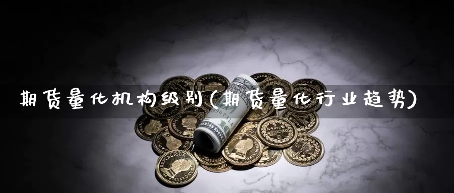 期货量化机构级别(期货量化行业趋势)