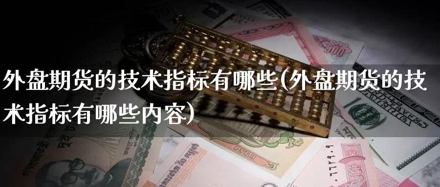 外盘期货的技术指标有哪些(外盘期货的技术指标有哪些内容)
