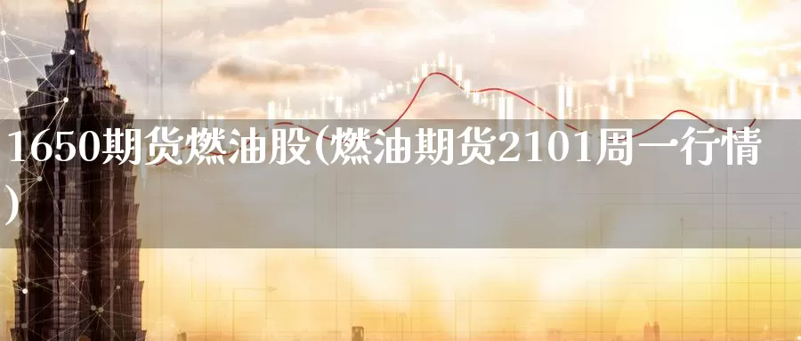 1650期货燃油股(燃油期货2101周一行情)