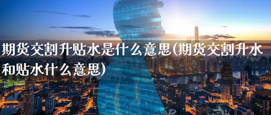 期货交割升贴水是什么意思(期货交割升水和贴水什么意思)