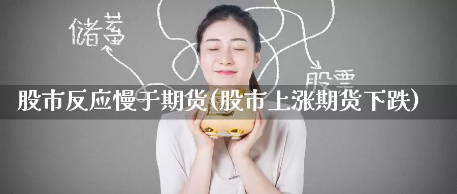 股市反应慢于期货(股市上涨期货下跌)