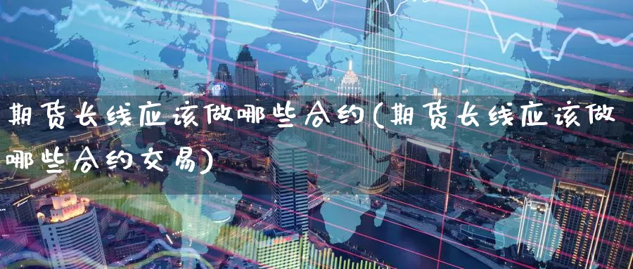期货长线应该做哪些合约(期货长线应该做哪些合约交易)