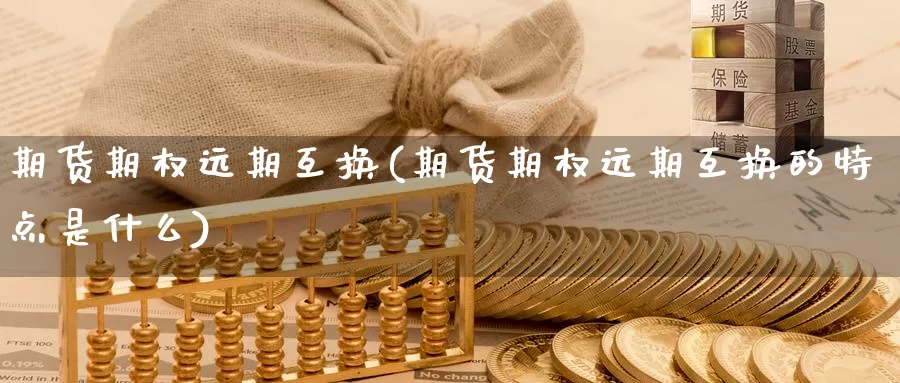期货期权远期互换(期货期权远期互换的特点是什么)