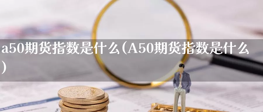 a50期货指数是什么(A50期货指数是什么)