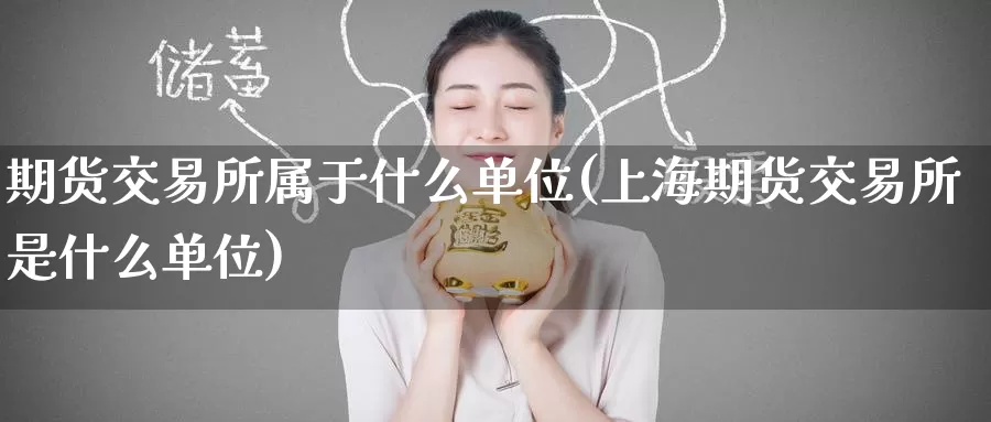 期货交易所属于什么单位(上海期货交易所是什么单位)