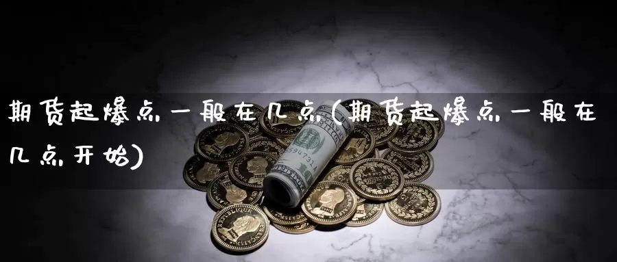 期货起爆点一般在几点(期货起爆点一般在几点开始)
