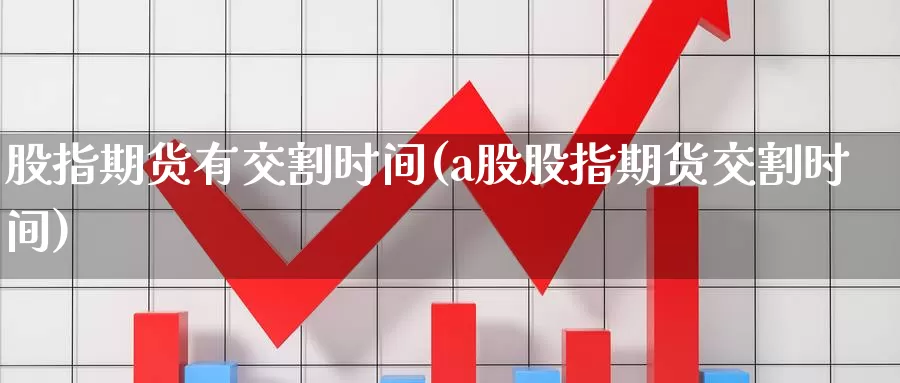 股指期货有交割时间(a股股指期货交割时间)