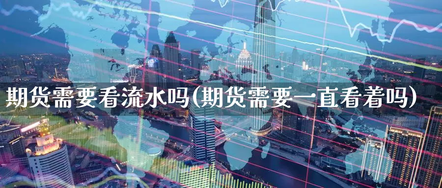 期货需要看流水吗(期货需要一直看着吗)