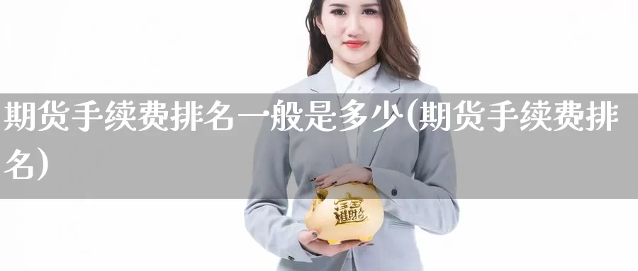 期货手续费排名一般是多少(期货手续费排名)