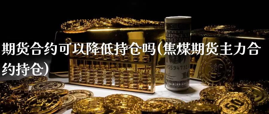 期货合约可以降低持仓吗(焦煤期货主力合约持仓)