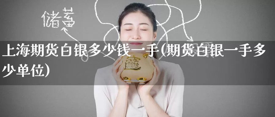 上海期货白银多少钱一手(期货白银一手多少单位)