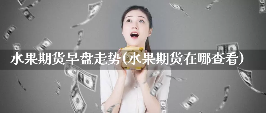 水果期货早盘走势(水果期货在哪查看)