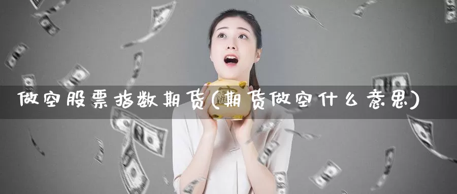 做空股票指数期货(期货做空什么意思)