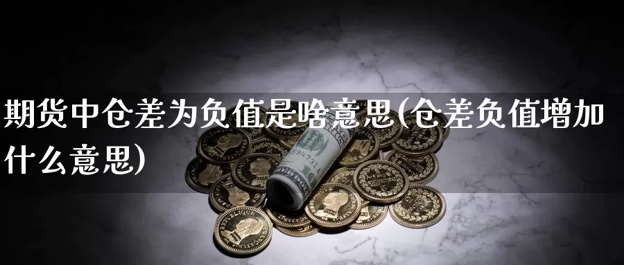 期货中仓差为负值是啥意思(仓差负值增加什么意思)