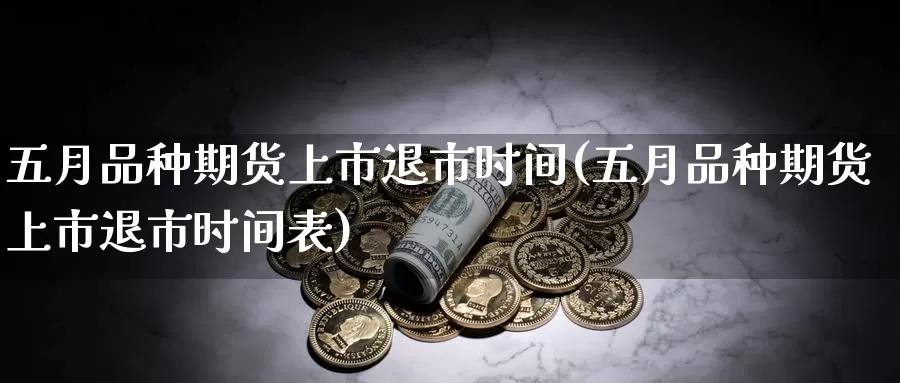 五月品种期货上市退市时间(五月品种期货上市退市时间表)