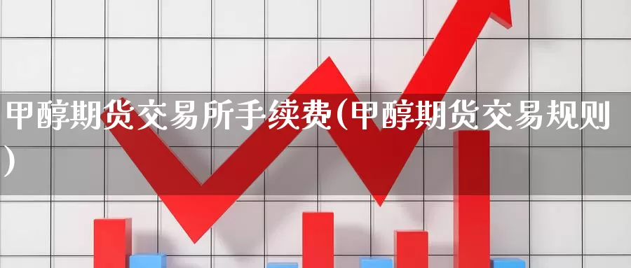 甲醇期货交易所手续费(甲醇期货交易规则)