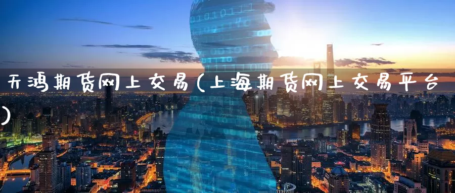天鸿期货网上交易(上海期货网上交易平台)