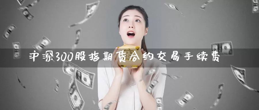 沪深300股指期货合约交易手续费