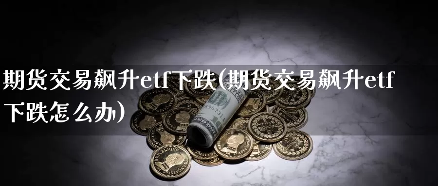 期货交易飙升etf下跌(期货交易飙升etf下跌怎么办)