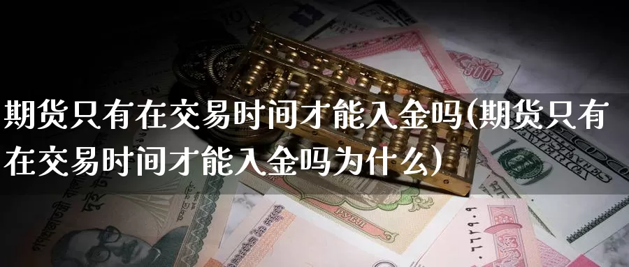 期货只有在交易时间才能入金吗(期货只有在交易时间才能入金吗为什么)