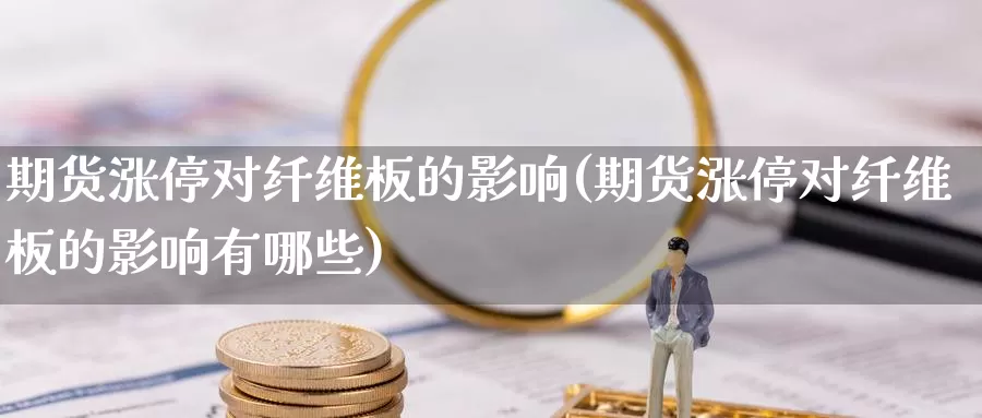 期货涨停对纤维板的影响(期货涨停对纤维板的影响有哪些)