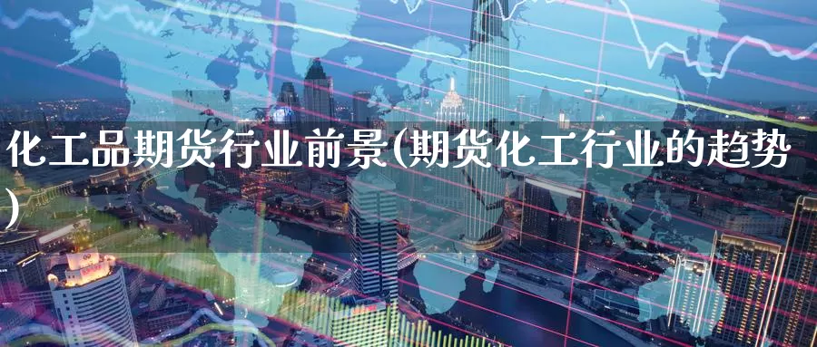 化工品期货行业前景(期货化工行业的趋势)