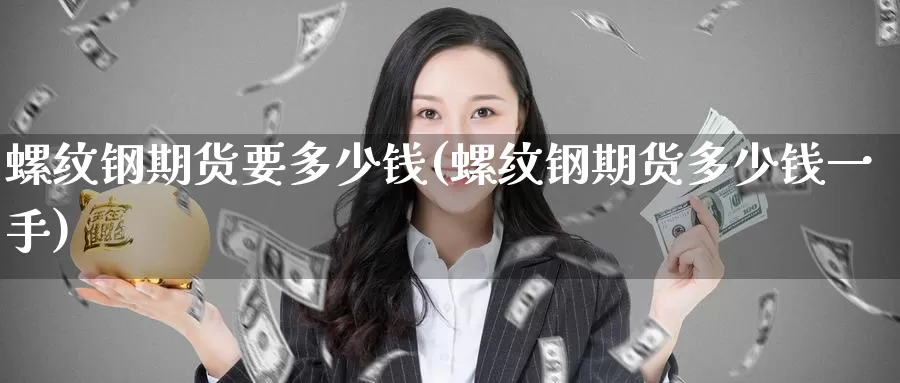 螺纹钢期货要多少钱(螺纹钢期货多少钱一手)