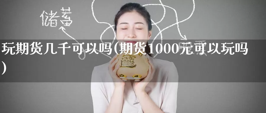 玩期货几千可以吗(期货1000元可以玩吗)