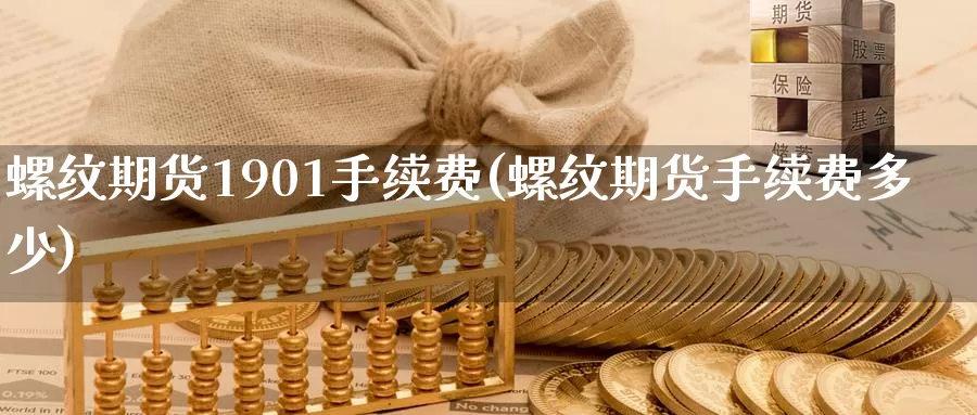 螺纹期货1901手续费(螺纹期货手续费多少)