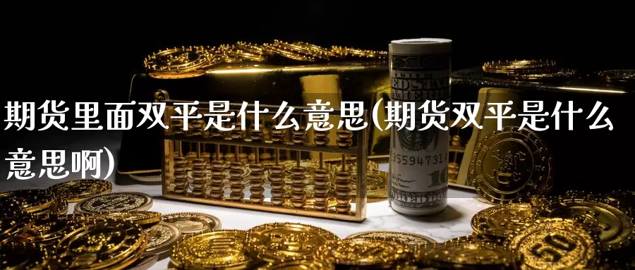 期货里面双平是什么意思(期货双平是什么意思啊)