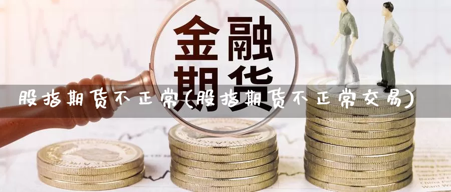 股指期货不正常(股指期货不正常交易)