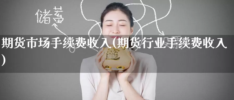 期货市场手续费收入(期货行业手续费收入)