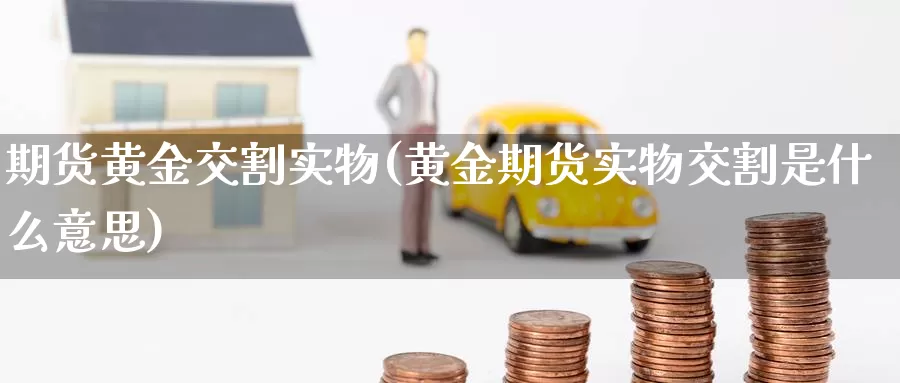 期货黄金交割实物(黄金期货实物交割是什么意思)