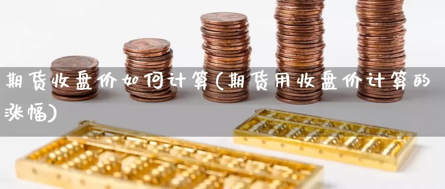 期货收盘价如何计算(期货用收盘价计算的涨幅)