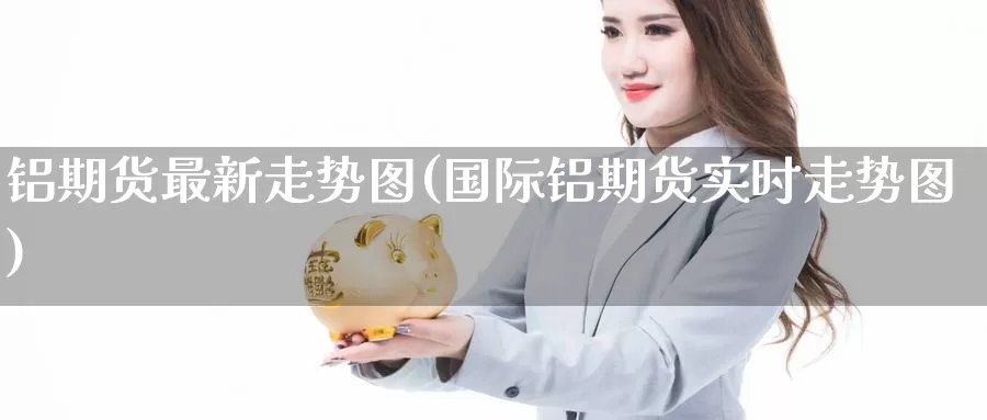 铝期货最新走势图(国际铝期货实时走势图)