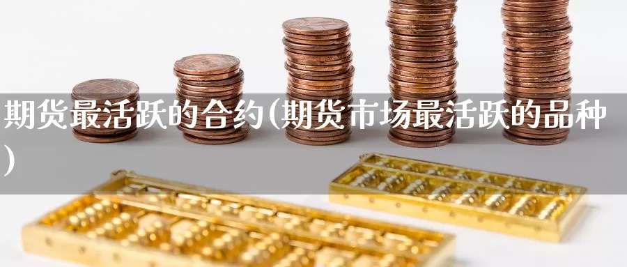 期货最活跃的合约(期货市场最活跃的品种)