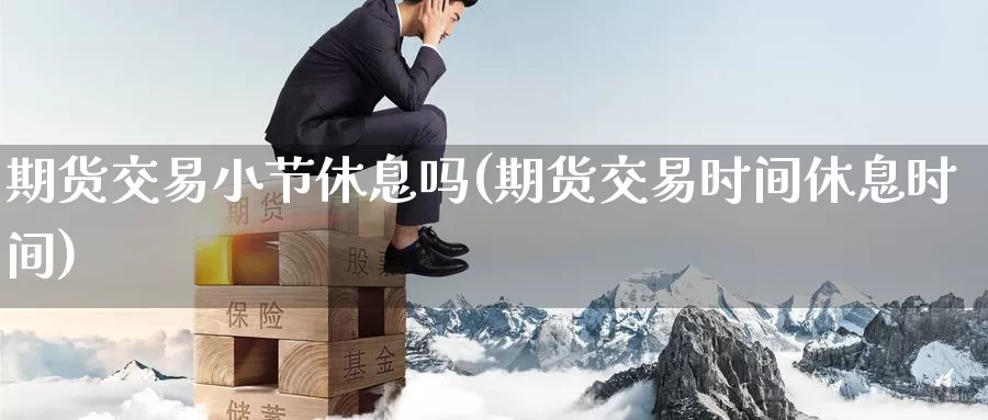 期货交易小节休息吗(期货交易时间休息时间)